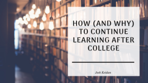 How (and Why) To Continue Your Education After College Josh Keidan